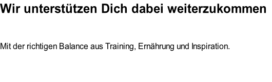 Wir unterstützen Dich dabei weiterzukommen


Mit der richtigen Balance aus Training, Ernährung und Inspiration. 



